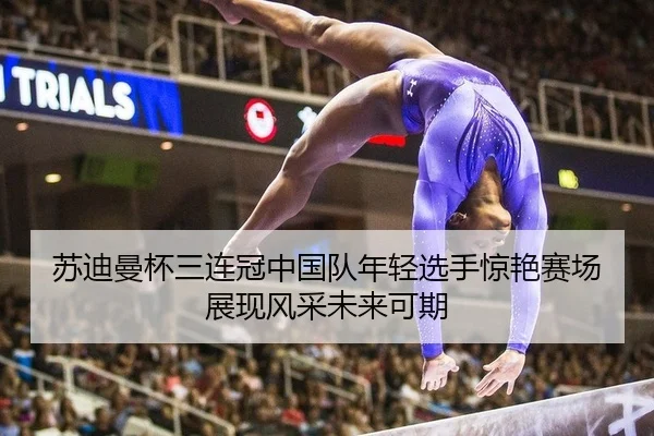苏迪曼杯三连冠中国队年轻选手惊艳赛场展现风采未来可期